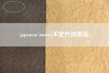 详细阅读:japanese nurse(不定代词用法) japanese nurse(不定代词用法)