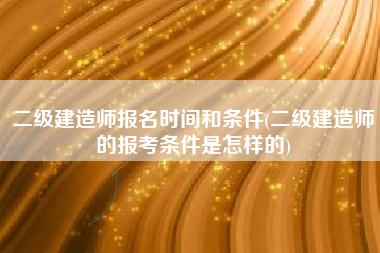 二级建造师报名时间和条件(二级建造师的报考条件是怎样的)