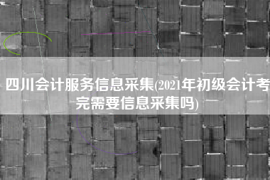 详细阅读:四川会计服务信息采集(2021年初级会计考完需要信息采集吗) 四川会计服务信息采集(2021年初级会计考完需要信息采集吗)