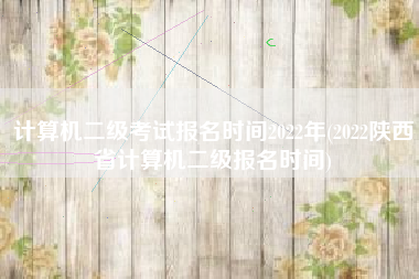 计算机二级考试报名时间2022年(2022陕西省计算机二级报名时间)