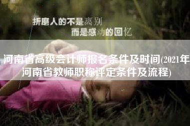 河南省高级会计师报名条件及时间(2021年河南省教师职称评定条件及流程)