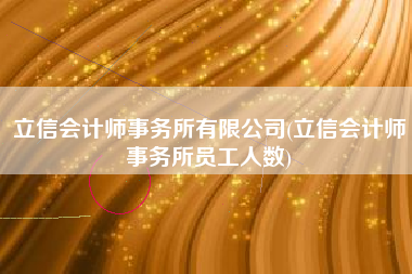 立信会计师事务所有限公司(立信会计师事务所员工人数)