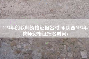 2023年的教师资格证报名时间(陕西2023年教师资格证报名时间)