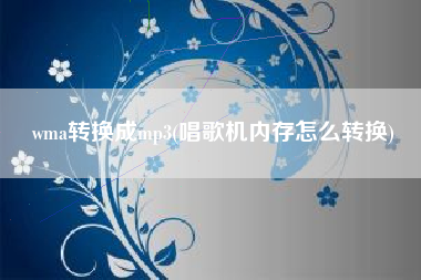 wma转换成mp3(唱歌机内存怎么转换)