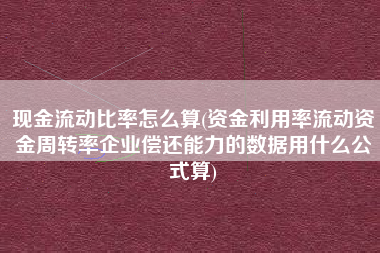 现金流动比率怎么算(资金利用率流动资金周转率企业偿还能力的数据用什么公式算)
