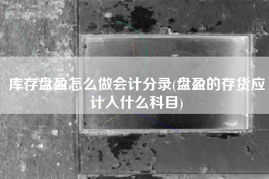 库存盘盈怎么做会计分录(盘盈的存货应计入什么科目)