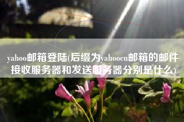 yahoo邮箱登陆(后缀为yahoocn邮箱的邮件接收服务器和发送服务器分别是什么)