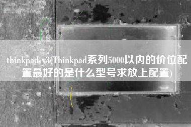 thinkpad x3(Thinkpad系列5000以内的价位配置最好的是什么型号求放上配置)