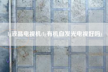 lg液晶电视机(lg有机自发光电视好吗)