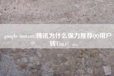 google instant(腾讯为什么强力推荐QQ用户转Tim)