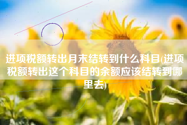 进项税额转出月末结转到什么科目(进项税额转出这个科目的余额应该结转到哪里去)