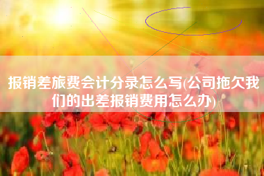 报销差旅费会计分录怎么写(公司拖欠我们的出差报销费用怎么办)