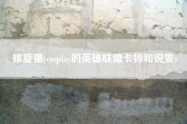 螺旋猫(cosplay的英雄联盟卡特和锐雯)