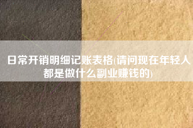 日常开销明细记账表格(请问现在年轻人都是做什么副业赚钱的)
