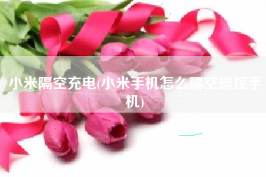 小米隔空充电(小米手机怎么隔空操控手机)