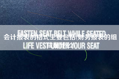 会计报表的格式主要包括(财务报表的组成是什么)