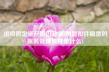 出租固定资产折旧分录(钢管扣件租赁的账务处理流程是什么)