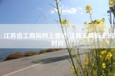 江苏省工商局网上登记(江苏工商局上班时间)