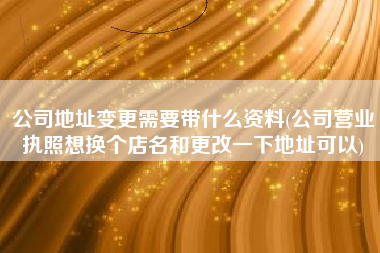 详细阅读:公司地址变更需要带什么资料(公司营业执照想换个店名和更改一下地址可以) 公司地址变更需要带什么资料(公司营业执照想换个店名和更改一下地址可以)
