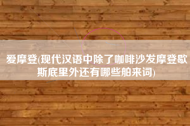 详细阅读:爱摩登(现代汉语中除了咖啡沙发摩登歇斯底里外还有哪些舶来词) 爱摩登(现代汉语中除了咖啡沙发摩登歇斯底里外还有哪些舶来词)