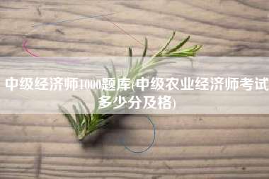 详细阅读:中级经济师1000题库(中级农业经济师考试多少分及格) 中级经济师1000题库(中级农业经济师考试多少分及格)