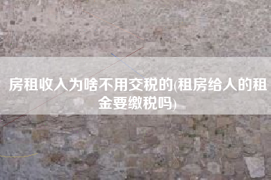 详细阅读:房租收入为啥不用交税的(租房给人的租金要缴税吗) 房租收入为啥不用交税的(租房给人的租金要缴税吗)