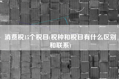 详细阅读:消费税15个税目(税种和税目有什么区别和联系) 消费税15个税目(税种和税目有什么区别和联系)