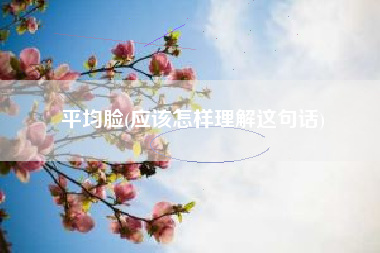 详细阅读:平均脸(应该怎样理解这句话) 平均脸(应该怎样理解这句话)