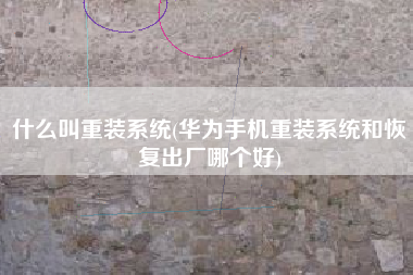 详细阅读:什么叫重装系统(华为手机重装系统和恢复出厂哪个好) 什么叫重装系统(华为手机重装系统和恢复出厂哪个好)