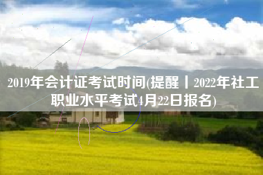 详细阅读:2019年会计证考试时间(提醒丨2022年社工职业水平考试4月22日报名) 2019年会计证考试时间(提醒丨2022年社工职业水平考试4月22日报名)