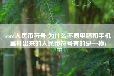 详细阅读:word人民币符号(为什么不同电脑和手机里打出来的人民币符号有的是一横) word人民币符号(为什么不同电脑和手机里打出来的人民币符号有的是一横)