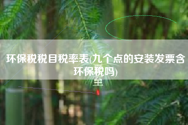 详细阅读:环保税税目税率表(九个点的安装发票含环保税吗) 环保税税目税率表(九个点的安装发票含环保税吗)