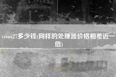 详细阅读:vivox27多少钱(同样的处理器价格相差近一倍) vivox27多少钱(同样的处理器价格相差近一倍)