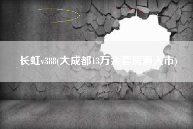 详细阅读:长虹v388(大成都13万余套房源入市) 长虹v388(大成都13万余套房源入市)
