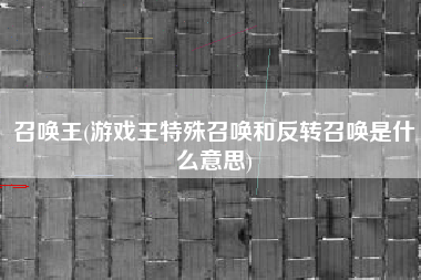 详细阅读:召唤王(游戏王特殊召唤和反转召唤是什么意思) 召唤王(游戏王特殊召唤和反转召唤是什么意思)