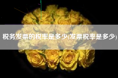 详细阅读:税务发票的税率是多少(发票税率是多少) 税务发票的税率是多少(发票税率是多少)