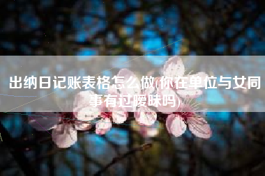 详细阅读:出纳日记账表格怎么做(你在单位与女同事有过暧昧吗) 出纳日记账表格怎么做(你在单位与女同事有过暧昧吗)