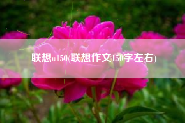 详细阅读:联想u150(联想作文150字左右) 联想u150(联想作文150字左右)