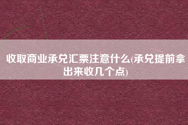 详细阅读:收取商业承兑汇票注意什么(承兑提前拿出来收几个点) 收取商业承兑汇票注意什么(承兑提前拿出来收几个点)