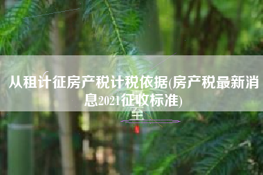 详细阅读:从租计征房产税计税依据(房产税最新消息2021征收标准) 从租计征房产税计税依据(房产税最新消息2021征收标准)