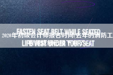 详细阅读:2020年初级会计师报名时间(去年的消防工程师成绩已经下来了) 2020年初级会计师报名时间(去年的消防工程师成绩已经下来了)
