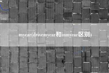 详细阅读:mycar(drivemycar和inmycar区别) mycar(drivemycar和inmycar区别)