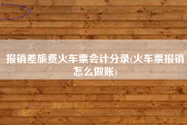 报销差旅费火车票会计分录(火车票报销怎么做账)