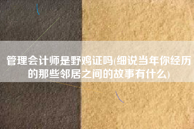 管理会计师是野鸡证吗(细说当年你经历的那些邻居之间的故事有什么)