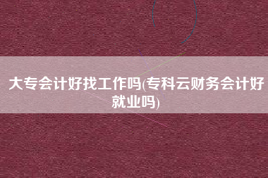 大专会计好找工作吗(专科云财务会计好就业吗)