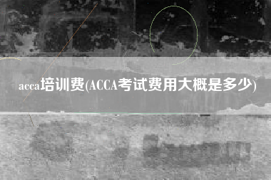 acca培训费(ACCA考试费用大概是多少)
