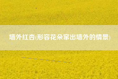 墙外红杏(形容花朵窜出墙外的情景)