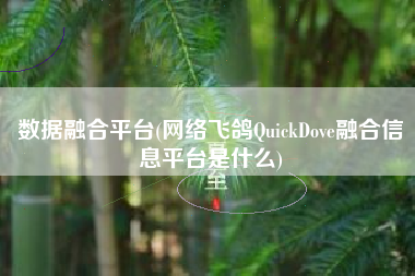 详细阅读:数据融合平台(网络飞鸽QuickDove融合信息平台是什么) 数据融合平台(网络飞鸽QuickDove融合信息平台是什么)