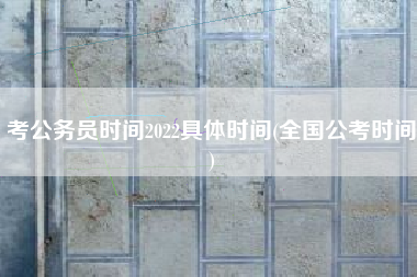 考公务员时间2022具体时间(全国公考时间)