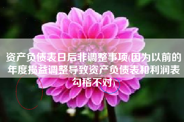 详细阅读:资产负债表日后非调整事项(因为以前的年度损益调整导致资产负债表和利润表勾稽不对) 资产负债表日后非调整事项(因为以前的年度损益调整导致资产负债表和利润表勾稽不对)